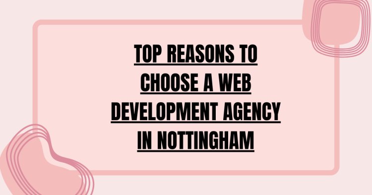 Top Reasons to Choose a Web Development Agency in Nottingham